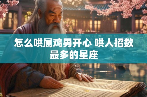 怎么哄属鸡男开心 哄人招数最多的星座