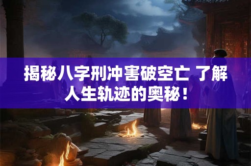 揭秘八字刑冲害破空亡 了解人生轨迹的奥秘！