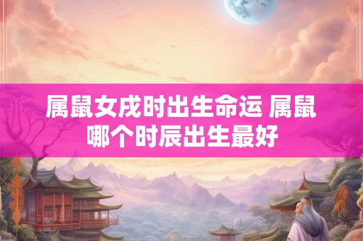 属鼠女戌时出生命运 属鼠哪个时辰出生最好