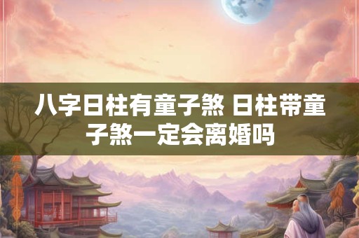 八字日柱有童子煞 日柱带童子煞一定会离婚吗