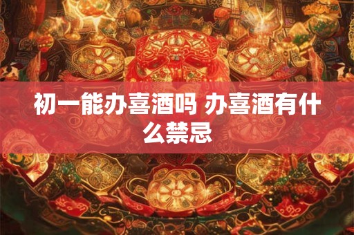 初一能办喜酒吗 办喜酒有什么禁忌