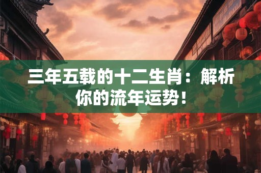 三年五载的十二生肖：解析你的流年运势！