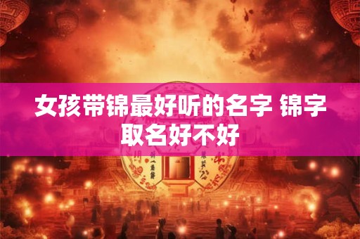 女孩带锦最好听的名字 锦字取名好不好