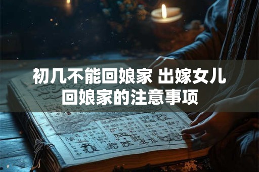 初几不能回娘家 出嫁女儿回娘家的注意事项