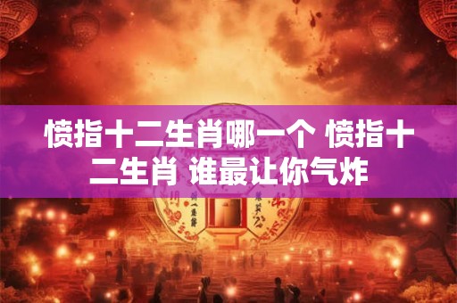 愤指十二生肖哪一个 愤指十二生肖 谁最让你气炸