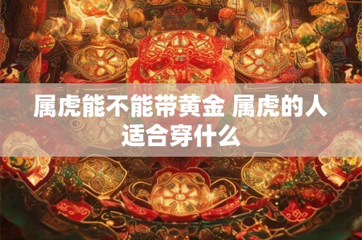 属虎能不能带黄金 属虎的人适合穿什么