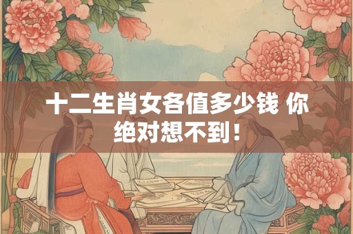 十二生肖女各值多少钱 你绝对想不到！