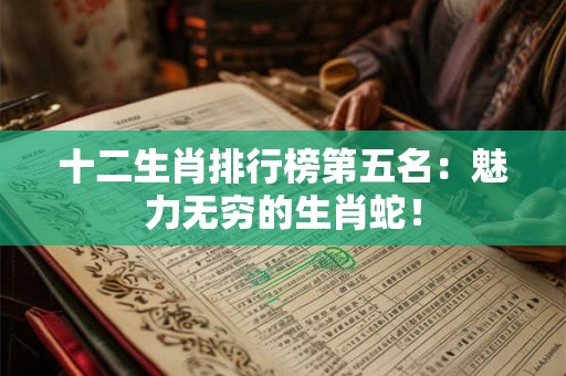 十二生肖排行榜第五名：魅力无穷的生肖蛇！