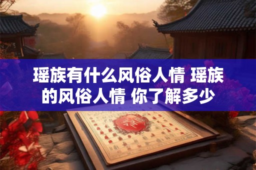 瑶族有什么风俗人情 瑶族的风俗人情 你了解多少