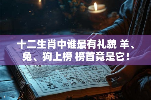 十二生肖中谁最有礼貌 羊、兔、狗上榜 榜首竟是它！