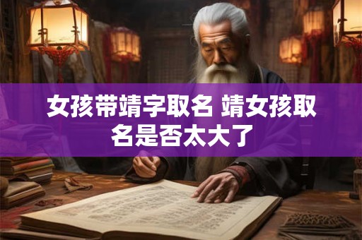 女孩带靖字取名 靖女孩取名是否太大了