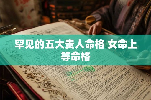 详细阅读:罕见的五大贵人命格 女命上等命格 罕见的五大贵人命格 女命上等命格