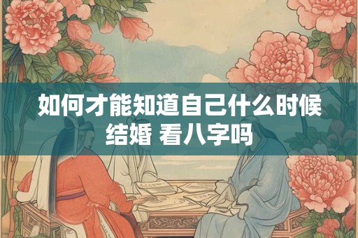 如何才能知道自己什么时候结婚 看八字吗