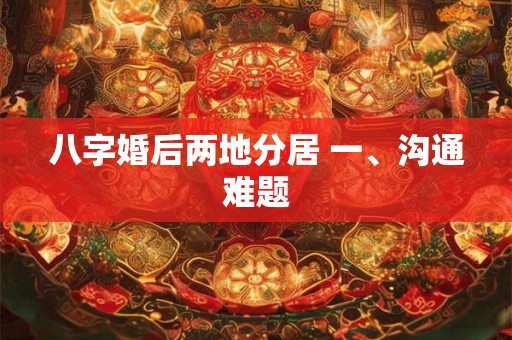 八字婚后两地分居 一、沟通难题