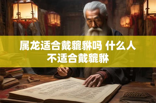 属龙适合戴貔貅吗 什么人不适合戴貔貅