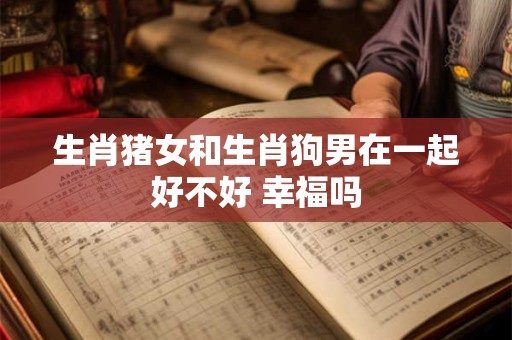 生肖猪女和生肖狗男在一起好不好 幸福吗