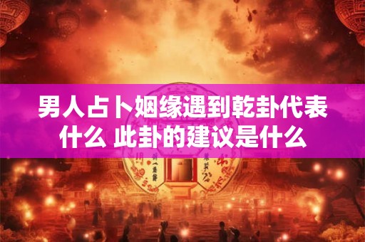 男人占卜姻缘遇到乾卦代表什么 此卦的建议是什么