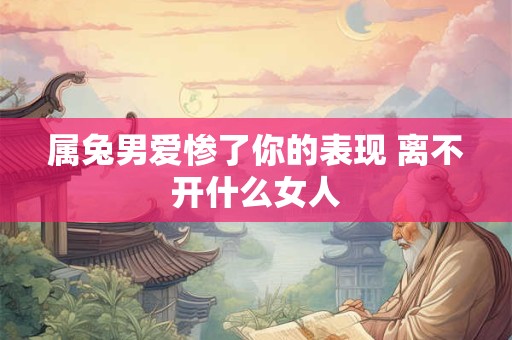 详细阅读:属兔男爱惨了你的表现 离不开什么女人 属兔男爱惨了你的表现 离不开什么女人