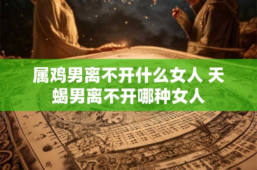属鸡男离不开什么女人 天蝎男离不开哪种女人