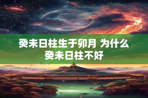 癸未日柱生于卯月 为什么癸未日柱不好