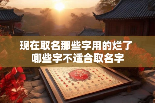 现在取名那些字用的烂了 哪些字不适合取名字