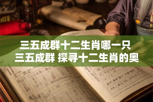 三五成群十二生肖哪一只 三五成群 探寻十二生肖的奥秘