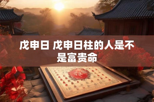戊申日 戊申日柱的人是不是富贵命