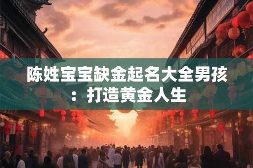 陈姓宝宝缺金起名大全男孩：打造黄金人生