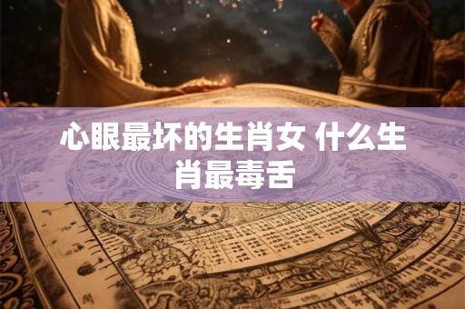 心眼最坏的生肖女 什么生肖最毒舌