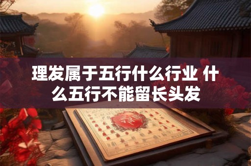 理发属于五行什么行业 什么五行不能留长头发