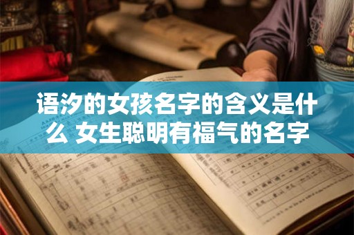 语汐的女孩名字的含义是什么 女生聪明有福气的名字
