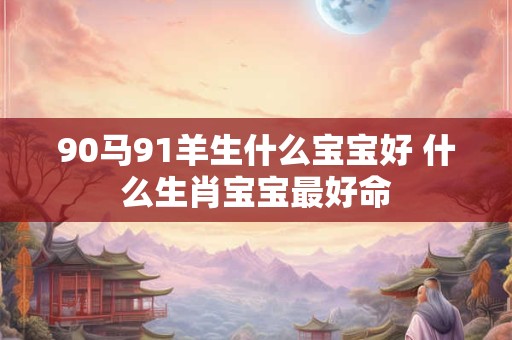 90马91羊生什么宝宝好 什么生肖宝宝最好命