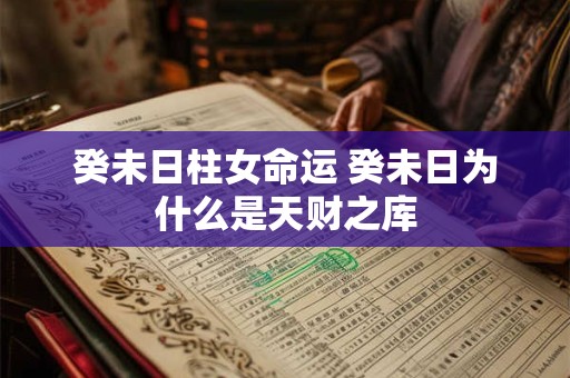 详细阅读:癸未日柱女命运 癸未日为什么是天财之库 癸未日柱女命运 癸未日为什么是天财之库