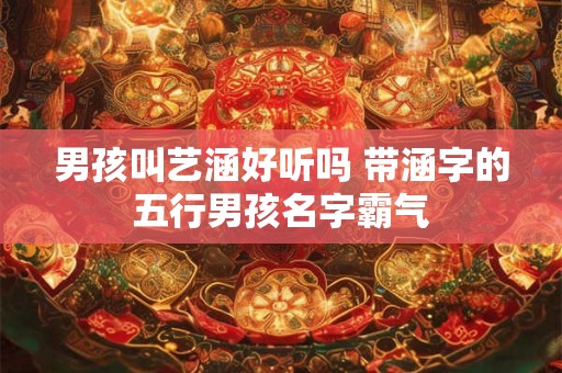 男孩叫艺涵好听吗 带涵字的五行男孩名字霸气