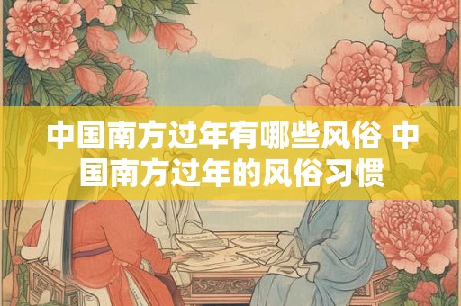 详细阅读:中国南方过年有哪些风俗 中国南方过年的风俗习惯 中国南方过年有哪些风俗 中国南方过年的风俗习惯