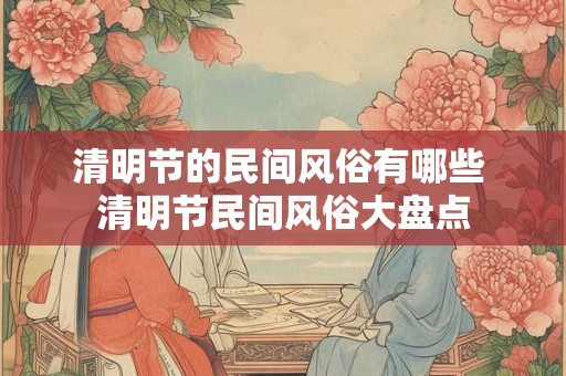 清明节的民间风俗有哪些 清明节民间风俗大盘点