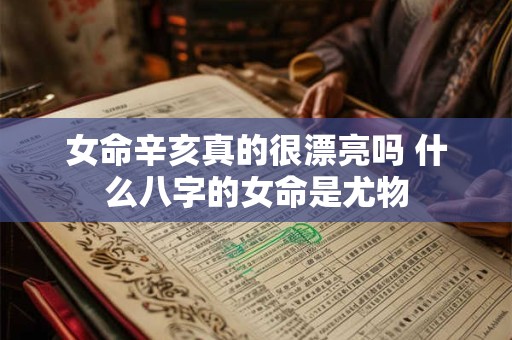 女命辛亥真的很漂亮吗 什么八字的女命是尤物