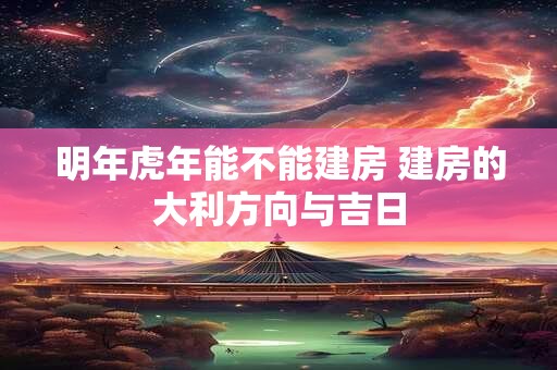 明年虎年能不能建房 建房的大利方向与吉日