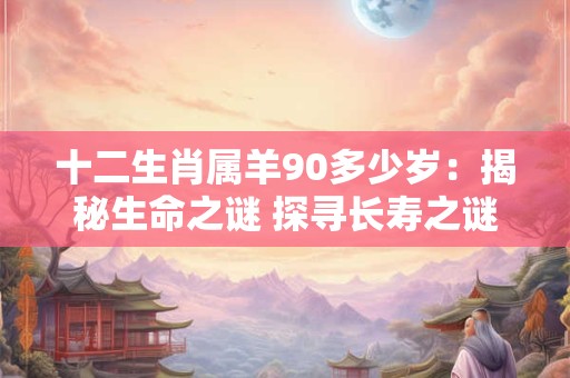 详细阅读:十二生肖属羊90多少岁:揭秘生命之谜 探寻长寿之谜! 十二生肖属羊90多少岁:揭秘生命之谜 探寻长寿之谜!