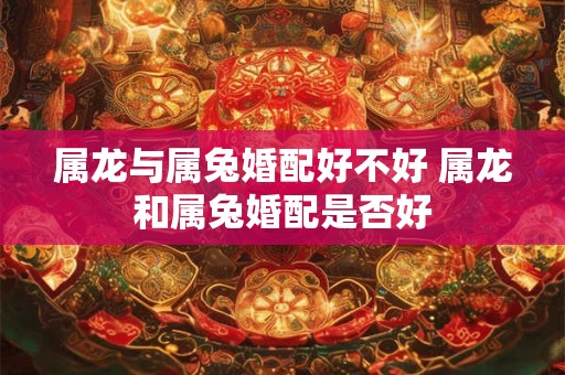详细阅读:属龙与属兔婚配好不好 属龙和属兔婚配是否好 属龙与属兔婚配好不好 属龙和属兔婚配是否好