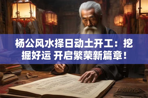 杨公风水择日动土开工：挖掘好运 开启繁荣新篇章！
