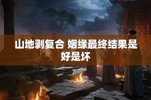 山地剥复合 姻缘最终结果是好是坏