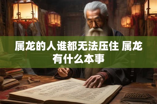 属龙的人谁都无法压住 属龙有什么本事