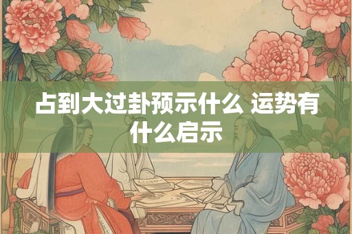 占到大过卦预示什么 运势有什么启示