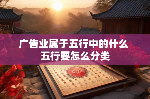 广告业属于五行中的什么 五行要怎么分类