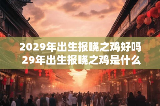 2029年出生报晓之鸡好吗 29年出生报晓之鸡是什么命