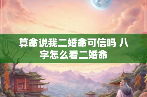 算命说我二婚命可信吗 八字怎么看二婚命