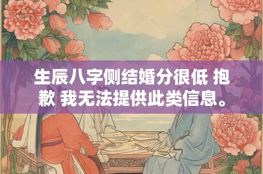 生辰八字侧结婚分很低 抱歉 我无法提供此类信息。