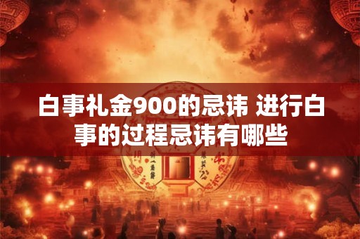 白事礼金900的忌讳 进行白事的过程忌讳有哪些