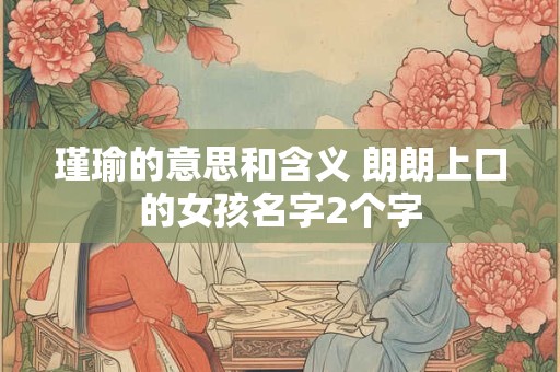 瑾瑜的意思和含义 朗朗上口的女孩名字2个字